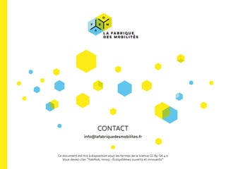 CONTACT
info@lafabriquedesmobilites.fr
Ce document est mis à disposition sous les termes de la licence CC By-SA 4.0
Vous devez citer “FabMob, Inno3 - Écosystèmes ouverts et innovants”
 