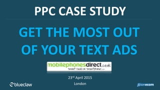 PPC CASE STUDY
23rd April 2015
London
GET THE MOST OUT
OF YOUR TEXT ADS
 