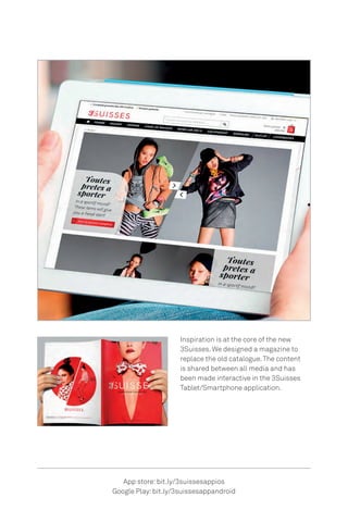 App store:bit.ly/3suissesappios
Google Play:bit.ly/3suissesappandroid
Inspiration is at the core of the new
3Suisses. We designed a magazine to
replace the old catalogue.The content
is shared between all media and has
been made interactive in the 3Suisses
Tablet/Smartphone application.
 