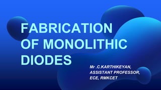 FABRICATION
OF MONOLITHIC
DIODES Mr .C.KARTHIKEYAN,
ASSISTANT PROFESSOR,
ECE, RMKCET
 