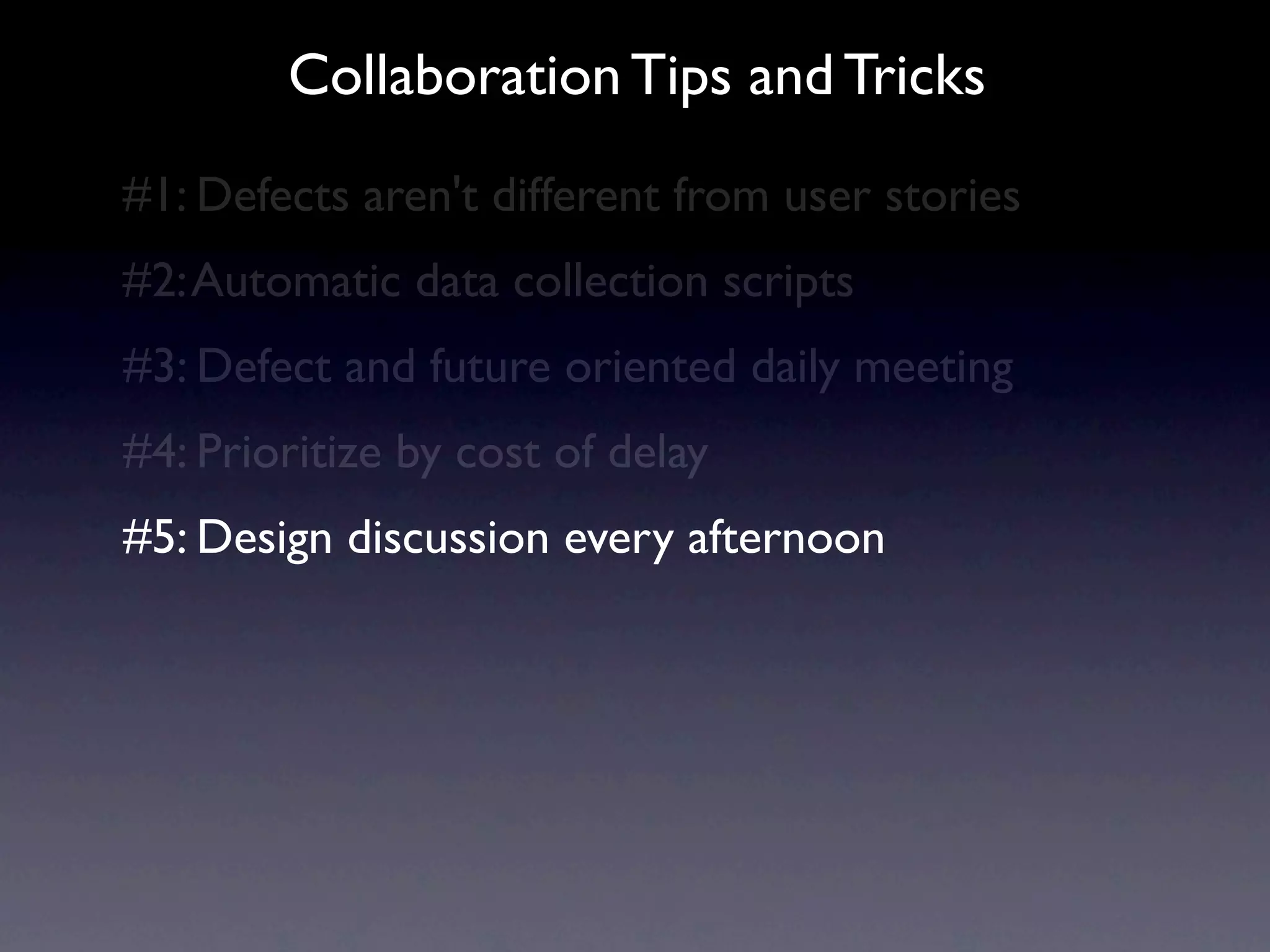 Collaboration Tips and Tricks
#1: Defects aren't different from user stories
#2: Automatic data collection scripts
#3: Defect and future oriented daily meeting
#4: Prioritize by cost of delay
#5: Design discussion every afternoon
 
