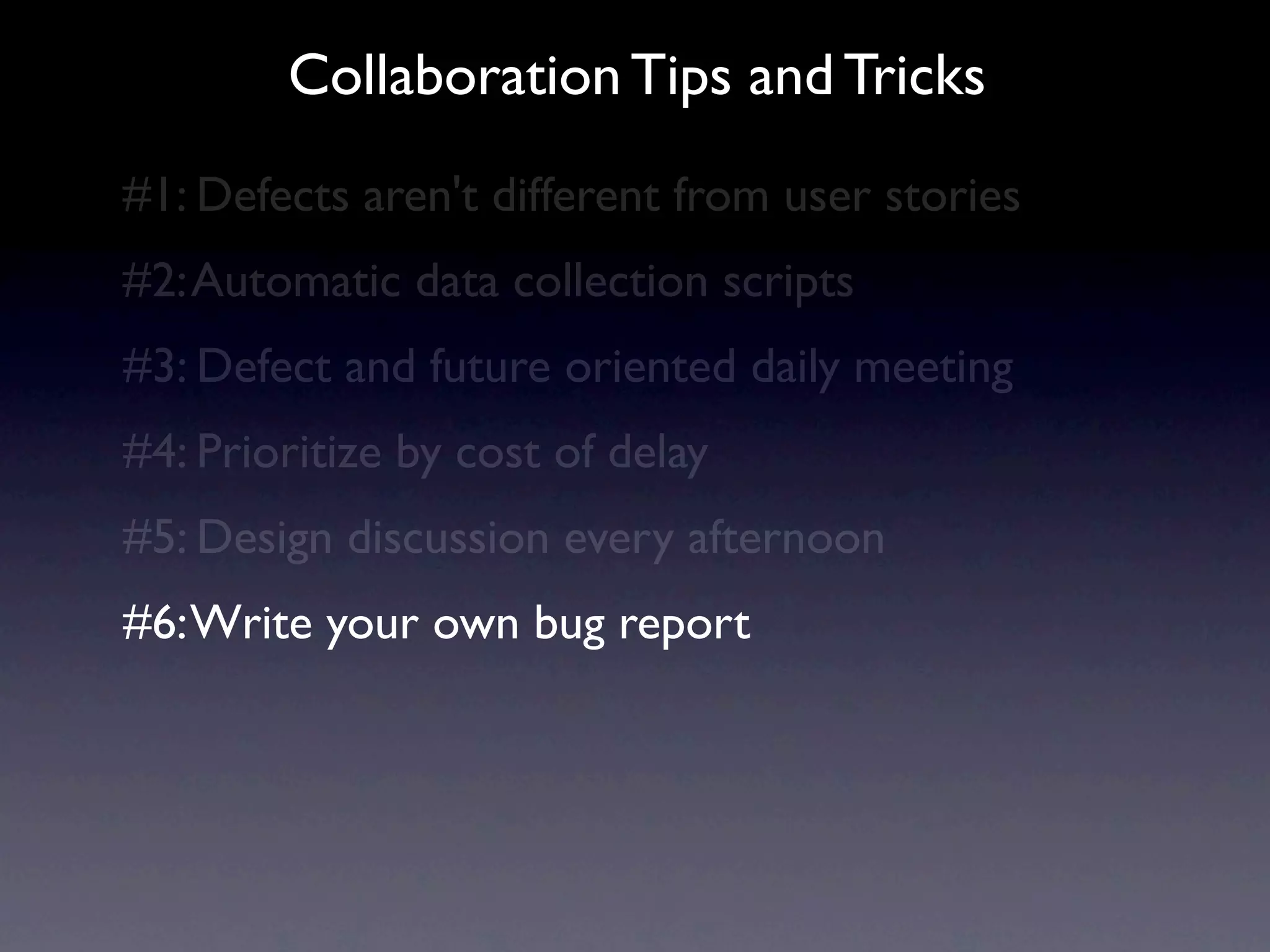Collaboration Tips and Tricks
#1: Defects aren't different from user stories
#2: Automatic data collection scripts
#3: Defect and future oriented daily meeting
#4: Prioritize by cost of delay
#5: Design discussion every afternoon
#6: Write your own bug report
 