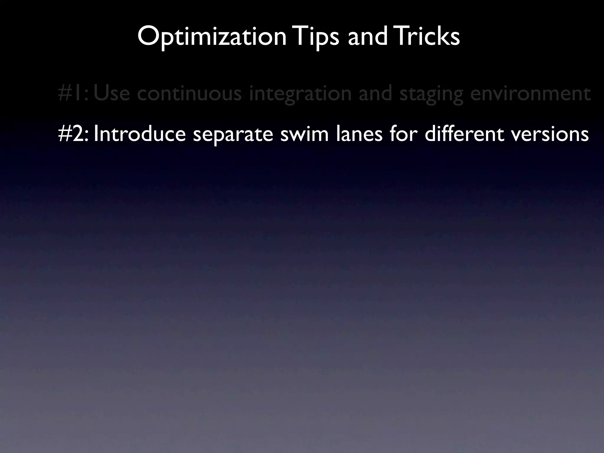 Optimization Tips and Tricks
#1: Use continuous integration and staging environment
#2: Introduce separate swim lanes for different versions
 