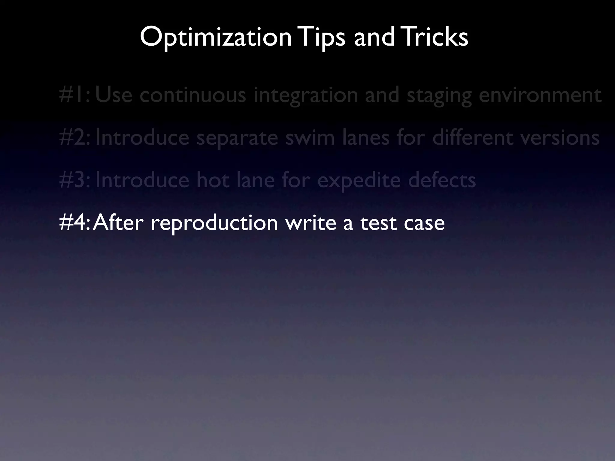 Optimization Tips and Tricks
#1: Use continuous integration and staging environment
#2: Introduce separate swim lanes for different versions
#3: Introduce hot lane for expedite defects
#4: After reproduction write a test case
 