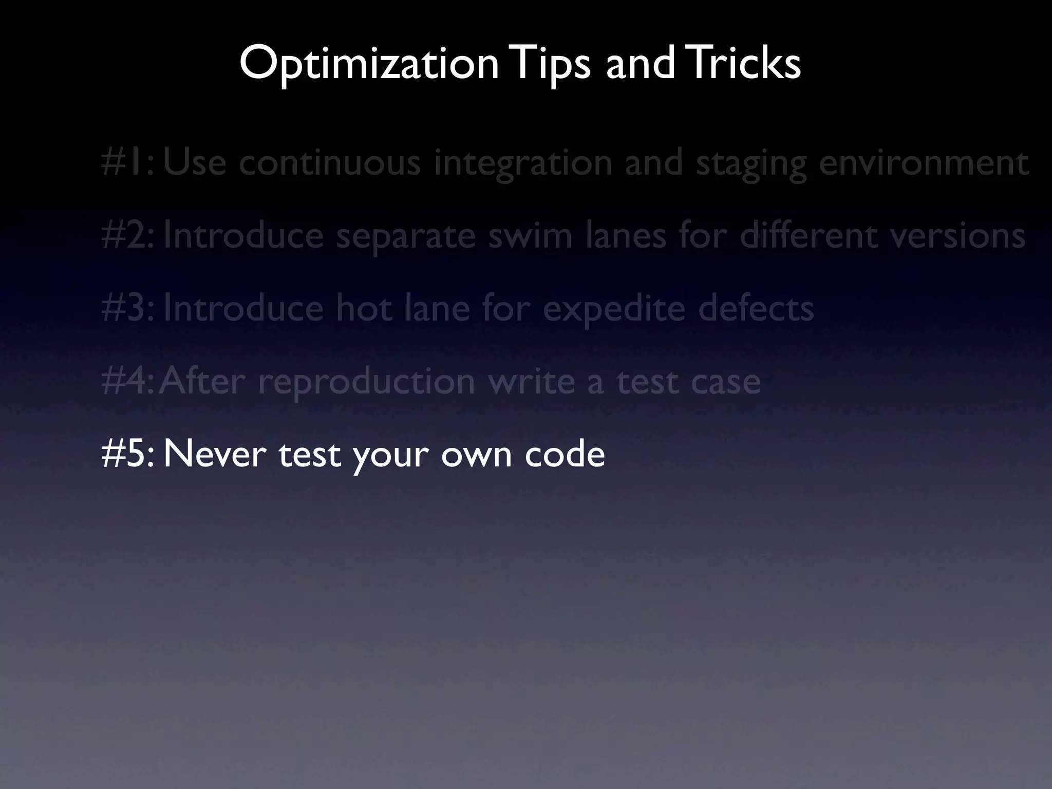 Optimization Tips and Tricks
#1: Use continuous integration and staging environment
#2: Introduce separate swim lanes for different versions
#3: Introduce hot lane for expedite defects
#4: After reproduction write a test case
#5: Never test your own code
 