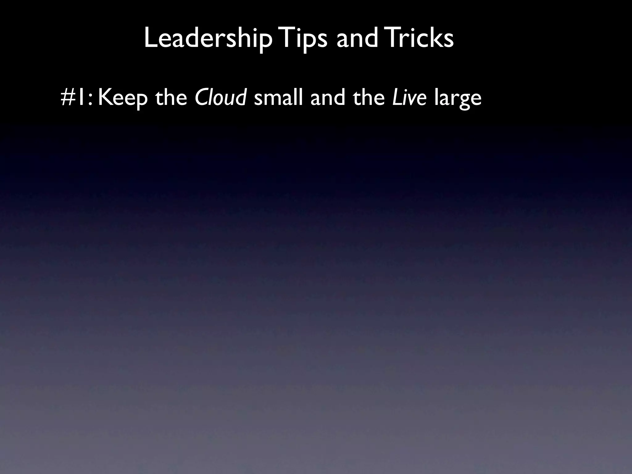 Leadership Tips and Tricks
#1: Keep the Cloud small and the Live large
 