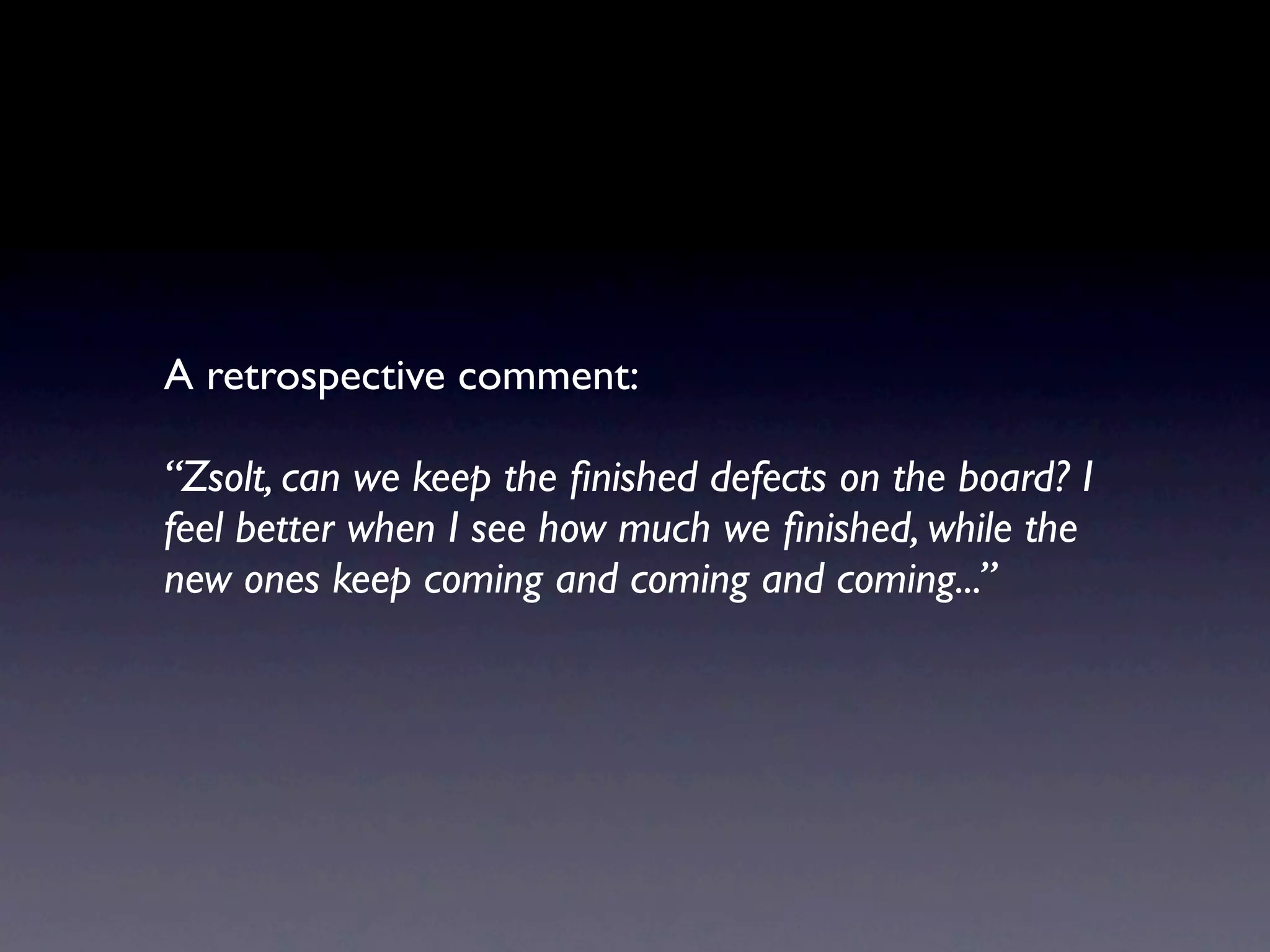 A retrospective comment:

“Zsolt, can we keep the ﬁnished defects on the board? I
feel better when I see how much we ﬁnished, while the
new ones keep coming and coming and coming...”
 