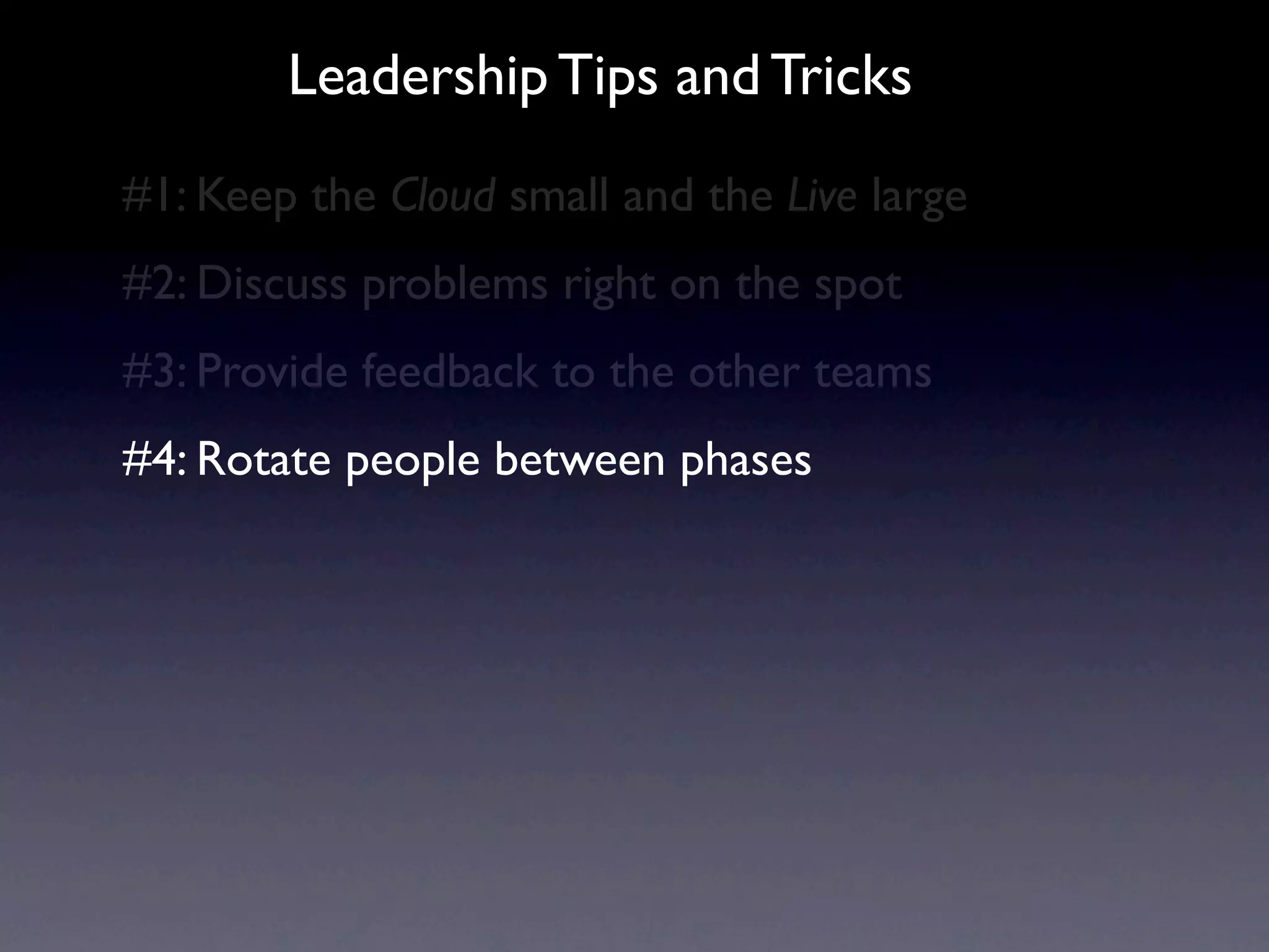 Leadership Tips and Tricks
#1: Keep the Cloud small and the Live large
#2: Discuss problems right on the spot
#3: Provide feedback to the other teams
#4: Rotate people between phases
 