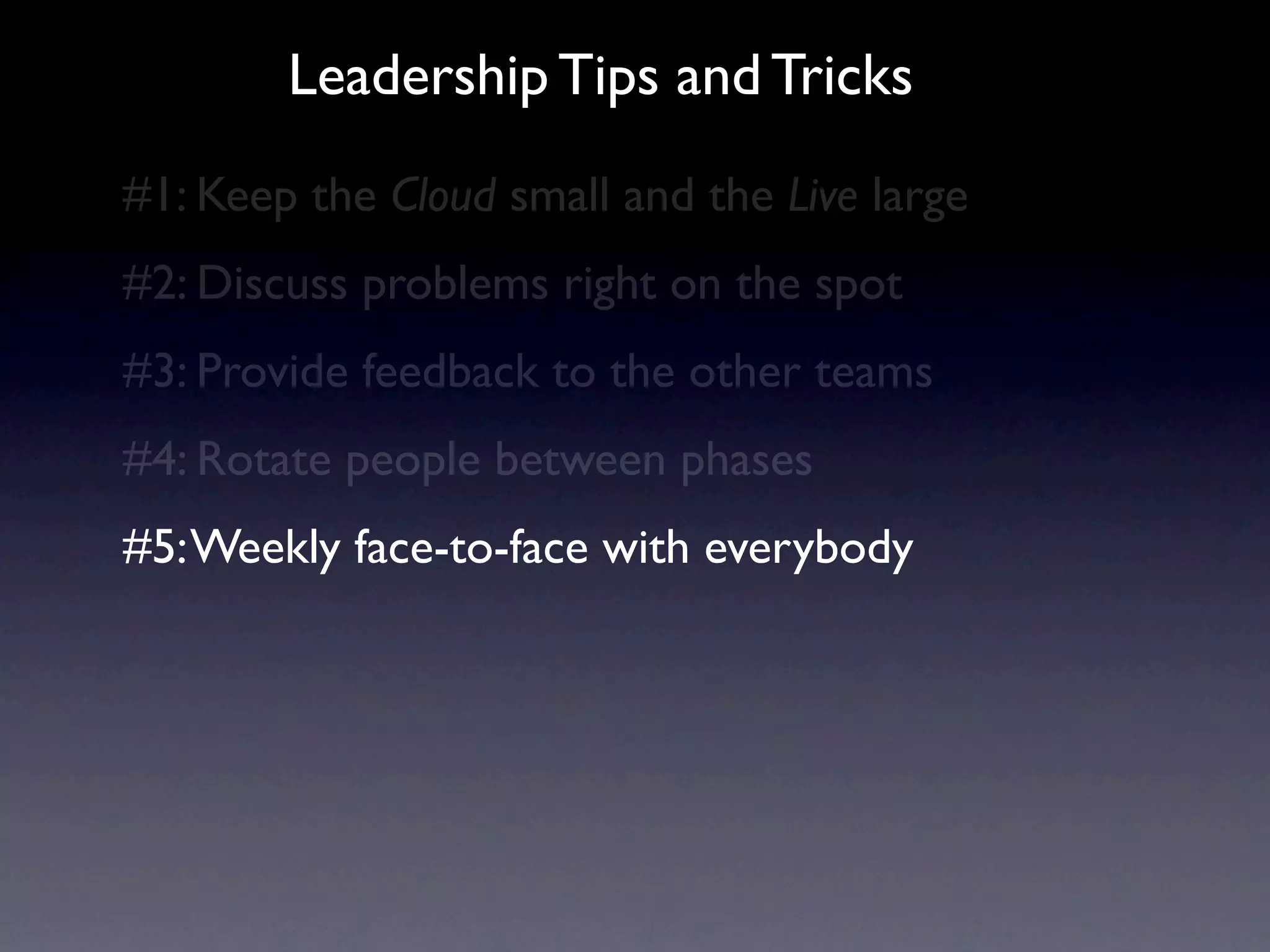 Leadership Tips and Tricks
#1: Keep the Cloud small and the Live large
#2: Discuss problems right on the spot
#3: Provide feedback to the other teams
#4: Rotate people between phases
#5: Weekly face-to-face with everybody
 