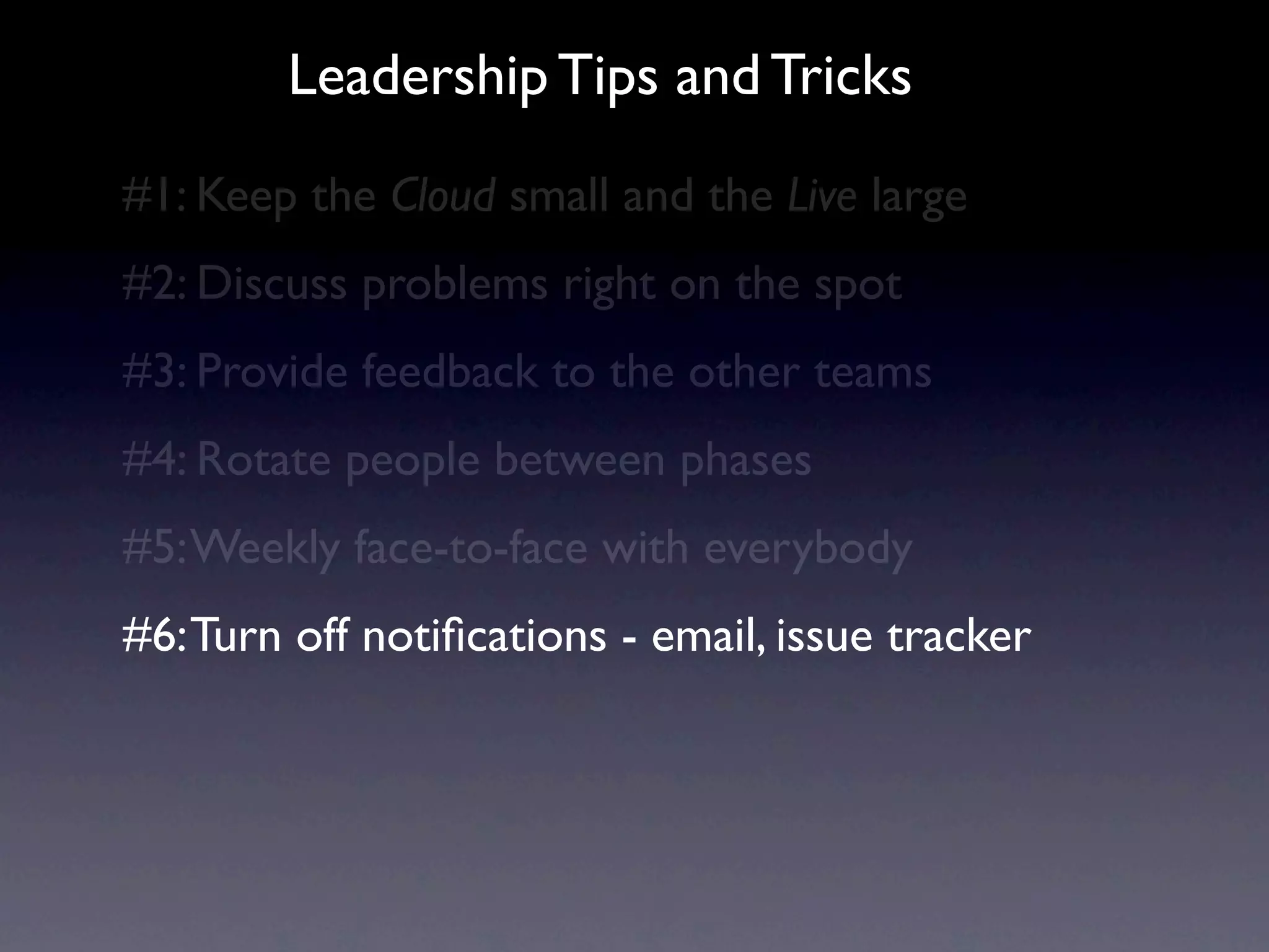 Leadership Tips and Tricks
#1: Keep the Cloud small and the Live large
#2: Discuss problems right on the spot
#3: Provide feedback to the other teams
#4: Rotate people between phases
#5: Weekly face-to-face with everybody
#6: Turn off notiﬁcations - email, issue tracker
 