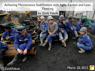 Achieving Maintenance Stabilisation with Agile, Kanban and Lean
                           Thinking
                        by Zsolt Fabók




@ZsoltFabok                                   March 20, 2012
 