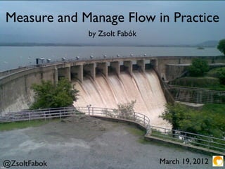 Measure and Manage Flow in Practice
              by Zsolt Fabók




@ZsoltFabok                    March 19, 2012
 