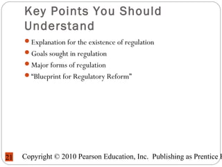 Copyright © 2010 Pearson Education, Inc. Publishing as Prentice H21
Key Points You Should
Understand
Explanation for the existence of regulation
Goals sought in regulation
Major forms of regulation
“Blueprint for Regulatory Reform”
 