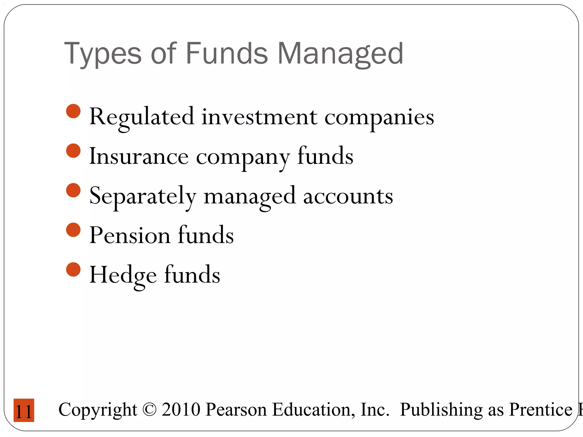 Copyright © 2010 Pearson Education, Inc. Publishing as Prentice H11
Types of Funds Managed
Regulated investment companies
Insurance company funds
Separately managed accounts
Pension funds
Hedge funds
 