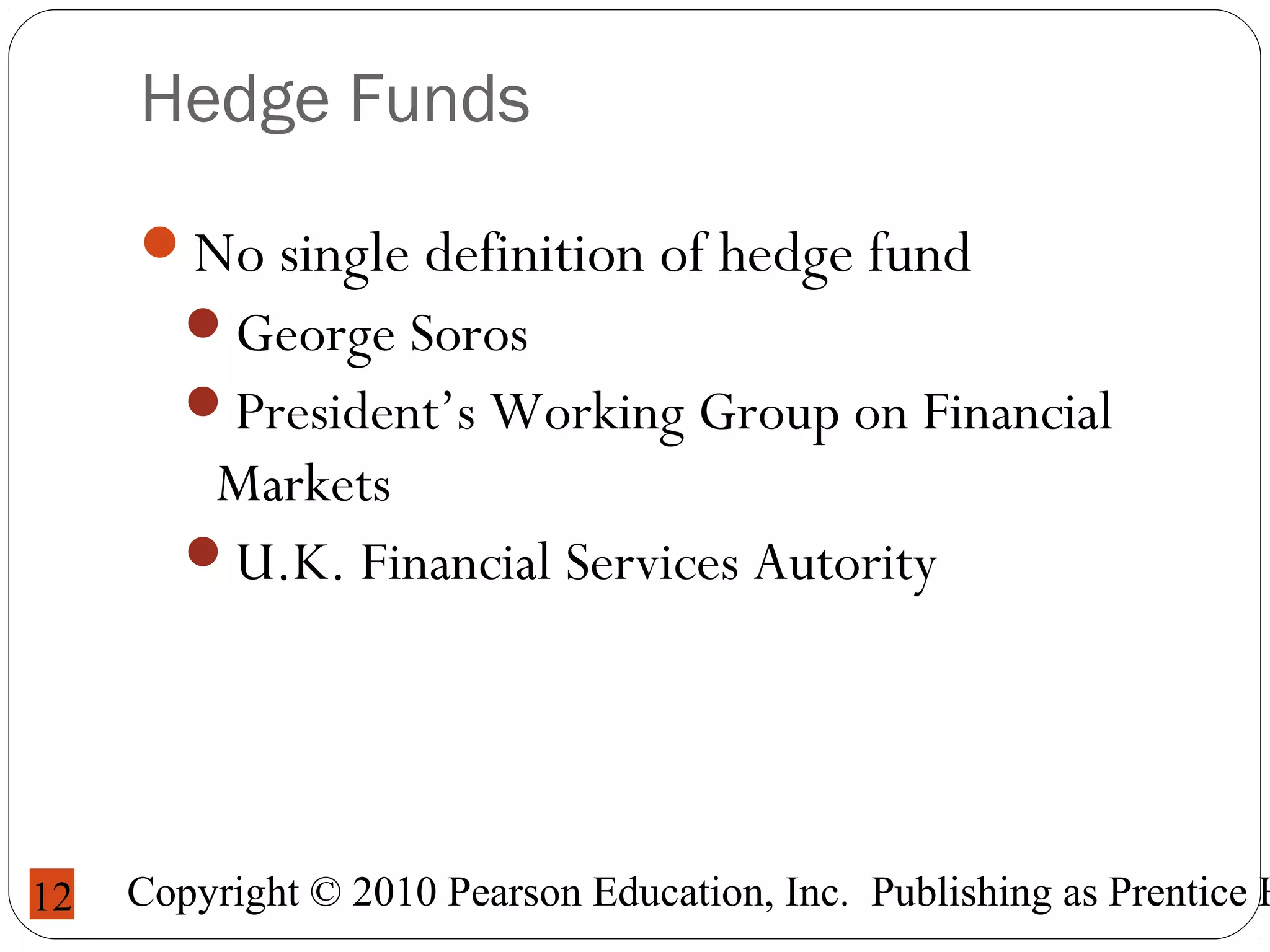 Copyright © 2010 Pearson Education, Inc. Publishing as Prentice H12
Hedge Funds
No single definition of hedge fund
George Soros
President’s Working Group on Financial
Markets
U.K. Financial Services Autority
 
