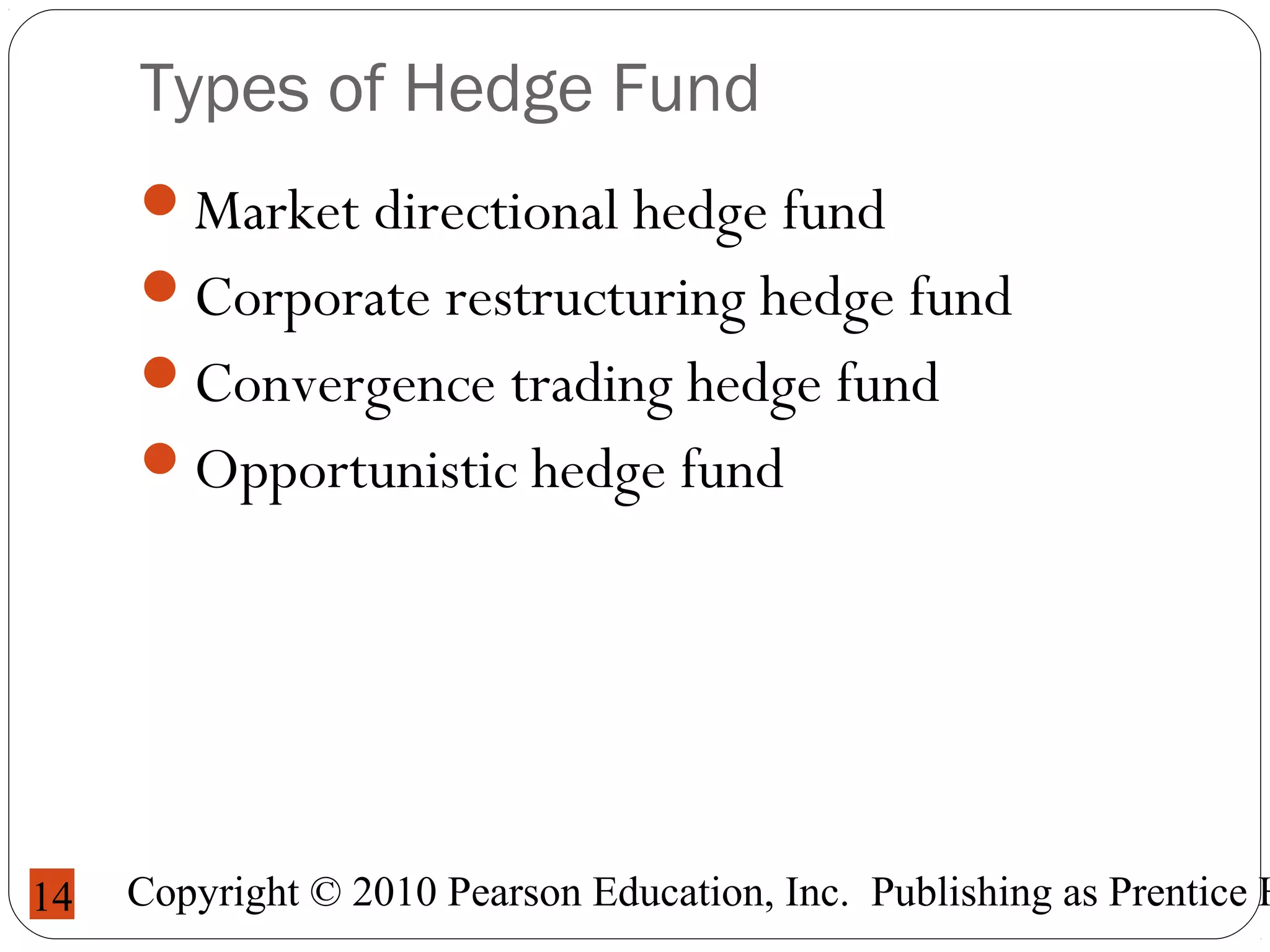 Copyright © 2010 Pearson Education, Inc. Publishing as Prentice H14
Types of Hedge Fund
Market directional hedge fund
Corporate restructuring hedge fund
Convergence trading hedge fund
Opportunistic hedge fund
 