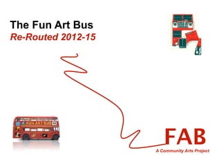The Fun Art Bus
Re-Routed 2012-15




                       FAB
                    A Community Arts Project
 