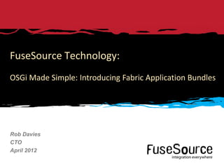 FuseSource Technology:
OSGi Made Simple: Introducing Fabric Application Bundles




Rob Davies
CTO
April 2012

1   © 2012 FuseSource Corp. All rights reserved.   FuseSource Confidential
 