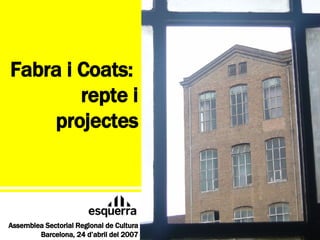 Fabra i Coats:  repte i projectes Assemblea Sectorial Regional de Cultura Barcelona, 24 d’abril del 2007 