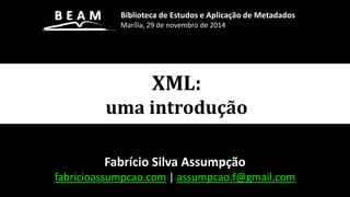 XML:
uma introdução
Fabrício Silva Assumpção
fabricioassumpcao.com | assumpcao.f@gmail.com
Biblioteca de Estudos e Aplicação de Metadados
Marília, 29 de novembro de 2014
 