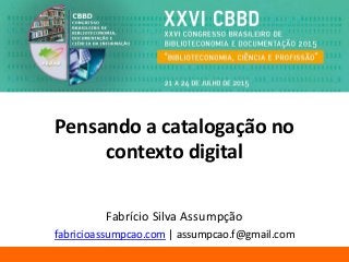 Pensando a catalogação no
contexto digital
Fabrício Silva Assumpção
fabricioassumpcao.com | assumpcao.f@gmail.com
 