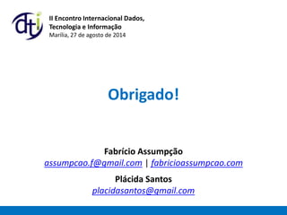 Obrigado!
II Encontro Internacional Dados,
Tecnologia e Informação
Marília, 27 de agosto de 2014
Fabrício Assumpção
assumpcao.f@gmail.com | fabricioassumpcao.com
Plácida Santos
placidasantos@gmail.com
 