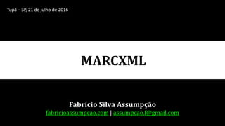 MARCXML
Fabrício Silva Assumpção
fabricioassumpcao.com | assumpcao.f@gmail.com
Tupã – SP, 21 de julho de 2016
 