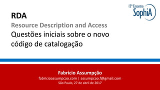 RDA
Resource Description and Access
Questões iniciais sobre o novo
código de catalogação
Fabrício Assumpção
fabricioassumpcao.com | assumpcao.f@gmail.com
São Paulo, 27 de abril de 2017
 