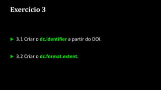Exercício 3
 3.1 Criar o dc.identifier a partir do DOI.
 3.2 Criar o dc.format.extent.
 