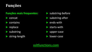 Funções
Funções mais frequentes:
 concat
 contains
 replace
 substring
 string-length
 substring-before
 substring-after
 ends-with
 starts-with
 upper-case
 lower-case
xsltfunctions.com
 