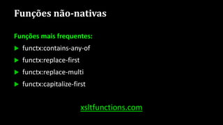 Funções não-nativas
Funções mais frequentes:
 functx:contains-any-of
 functx:replace-first
 functx:replace-multi
 functx:capitalize-first
xsltfunctions.com
 