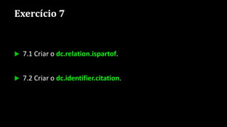 Exercício 7
 7.1 Criar o dc.relation.ispartof.
 7.2 Criar o dc.identifier.citation.
 