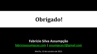 Obrigado!
Fabrício Silva Assumpção
fabricioassumpcao.com | assumpcao.f@gmail.com
Marília, 13 de outubro de 2015
 