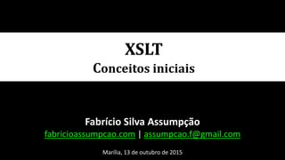 XSLT
Conceitos iniciais
Fabrício Silva Assumpção
fabricioassumpcao.com | assumpcao.f@gmail.com
Marília, 13 de outubro de 2015
 