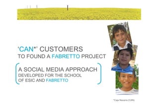‘CAN*’ CUSTOMERS
TO FOUND A FABRETTO PROJECT

A SOCIAL MEDIA APPROACH
DEVELOPED FOR THE SCHOOL
OF ESIC AND FABRETTO



                              *Caja Navarra (CAN)
 
