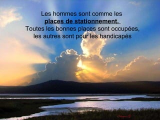 Les hommes sont comme les  places de stationnement.   Toutes les bonnes places sont occupées,  les autres sont pour les handicapés 