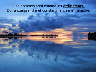 Les hommes sont comme les  ordinateurs. Dur à comprendre et constamment sans mémoire.  