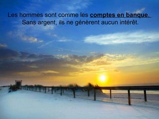 Les hommes sont comme les  comptes en banque .   Sans argent, ils ne génèrent aucun intérêt.    