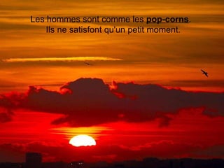 Les hommes sont comme les  pop-corns .   Ils ne satisfont qu'un petit moment. 