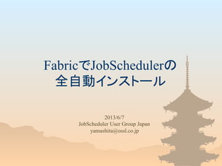 FabricでJobSchedulerの
全自動インストール	
2013/6/7
JobScheduler User Group Japan
yamashita@ossl.co.jp	
 