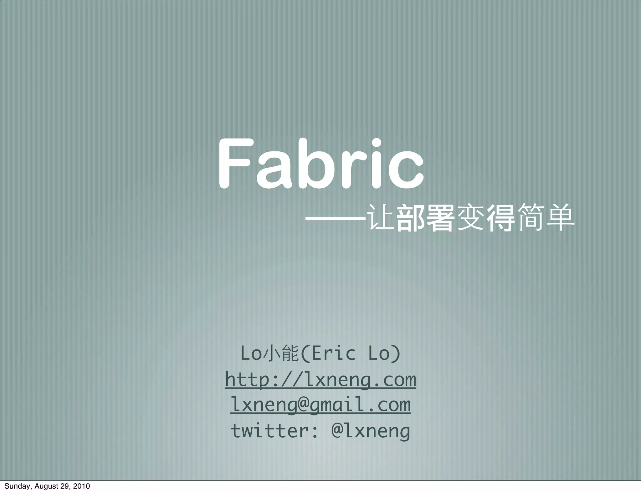 Fabric

                            Lo   (Eric Lo)
                          http://lxneng.com
                           lxneng@gmail.com
                           twitter: @lxneng

Sunday, August 29, 2010
 