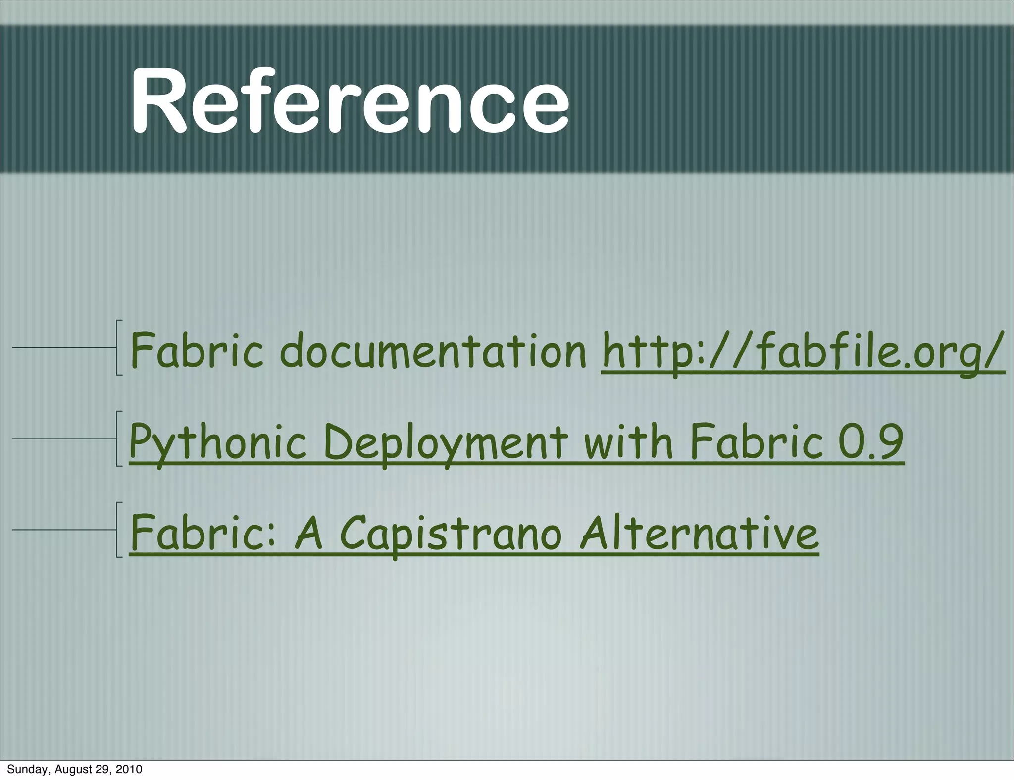 Reference

                    Fabric documentation http://fabfile.org/

                    Pythonic Deployment with Fabric 0.9

                    Fabric: A Capistrano Alternative



Sunday, August 29, 2010
 