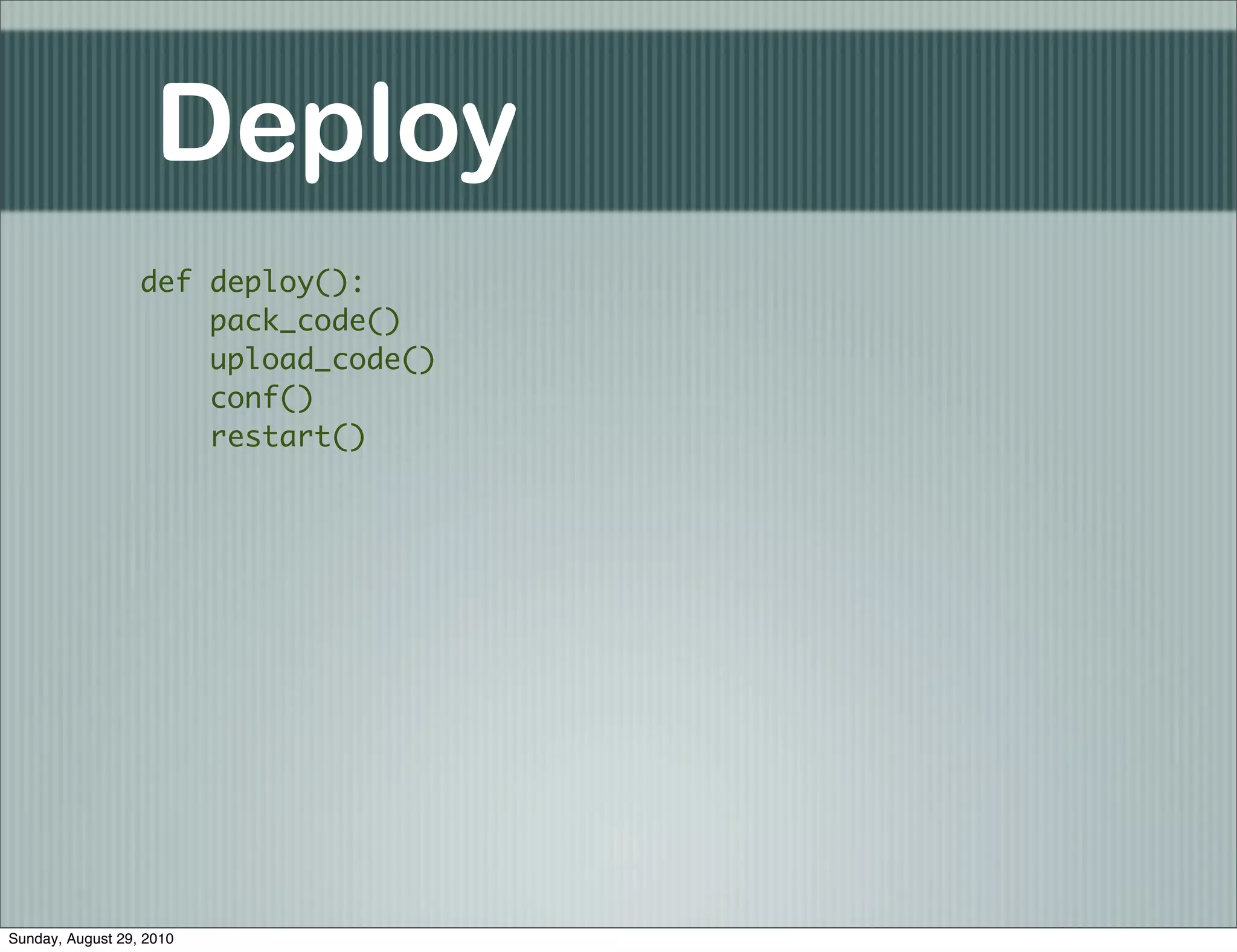Deploy
                  def deploy():
                      pack_code()
                      upload_code()
                      conf()
                      restart()




Sunday, August 29, 2010
 
