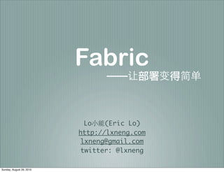 Fabric

                            Lo   (Eric Lo)
                          http://lxneng.com
                           lxneng@gmail.com
                           twitter: @lxneng

Sunday, August 29, 2010
 