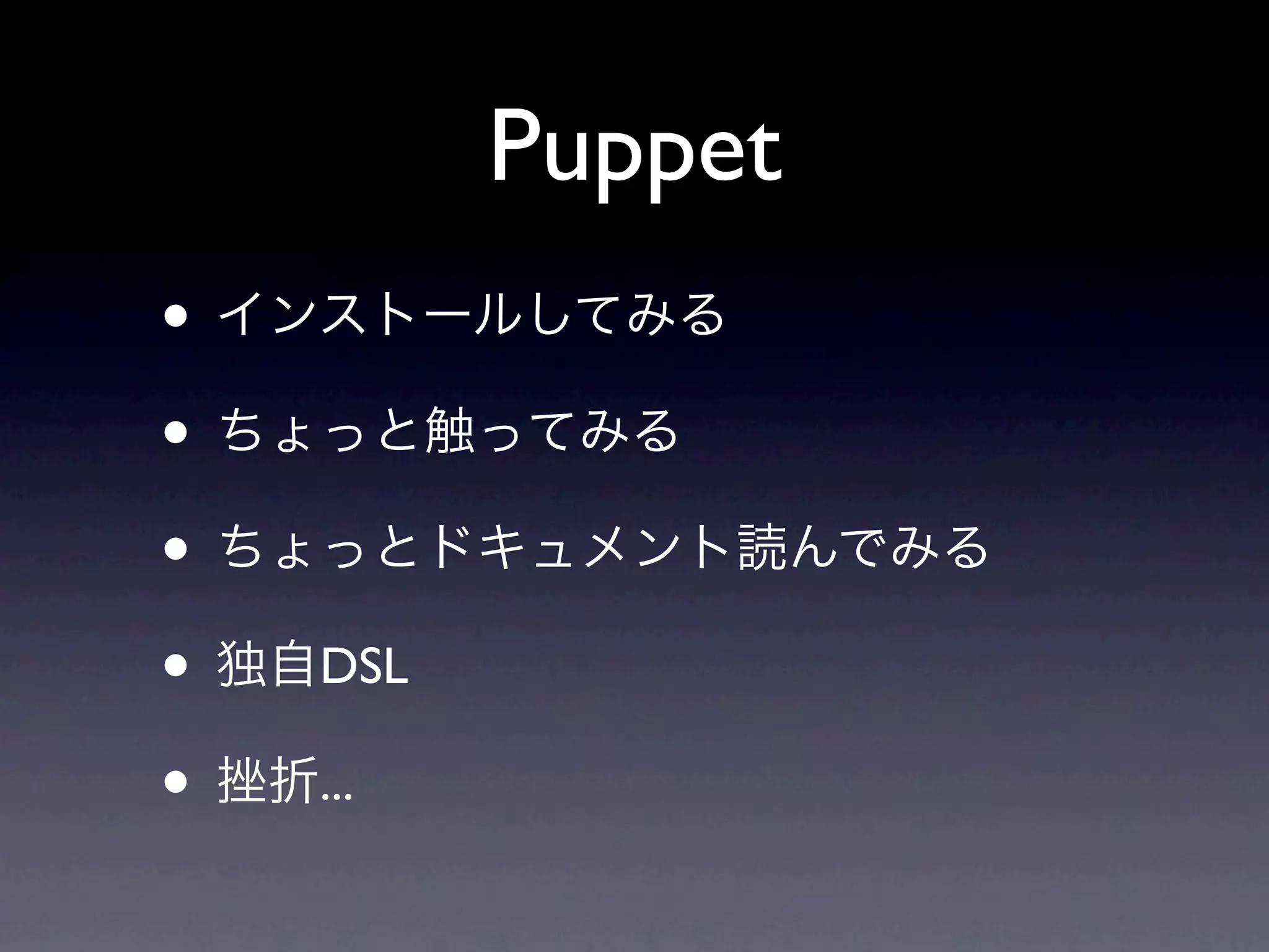 Puppet
• インストールしてみる
• ちょっと触ってみる
• ちょっとドキュメント読んでみる
• 独自DSL
• 挫折...
 