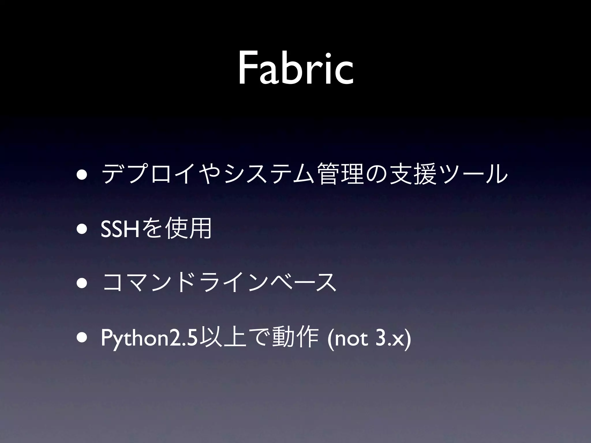Fabric

• デプロイやシステム管理の支援ツール
• SSHを使用
• コマンドラインベース
• Python2.5以上で動作 (not 3.x)
 