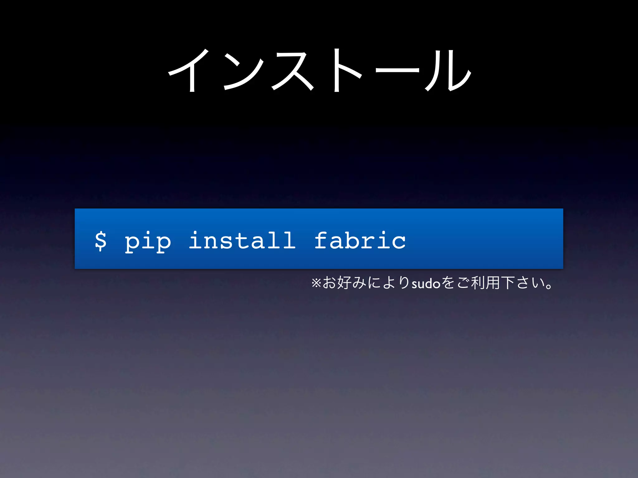 インストール


$ pip install fabric
             ※お好みによりsudoをご利用下さい。
 