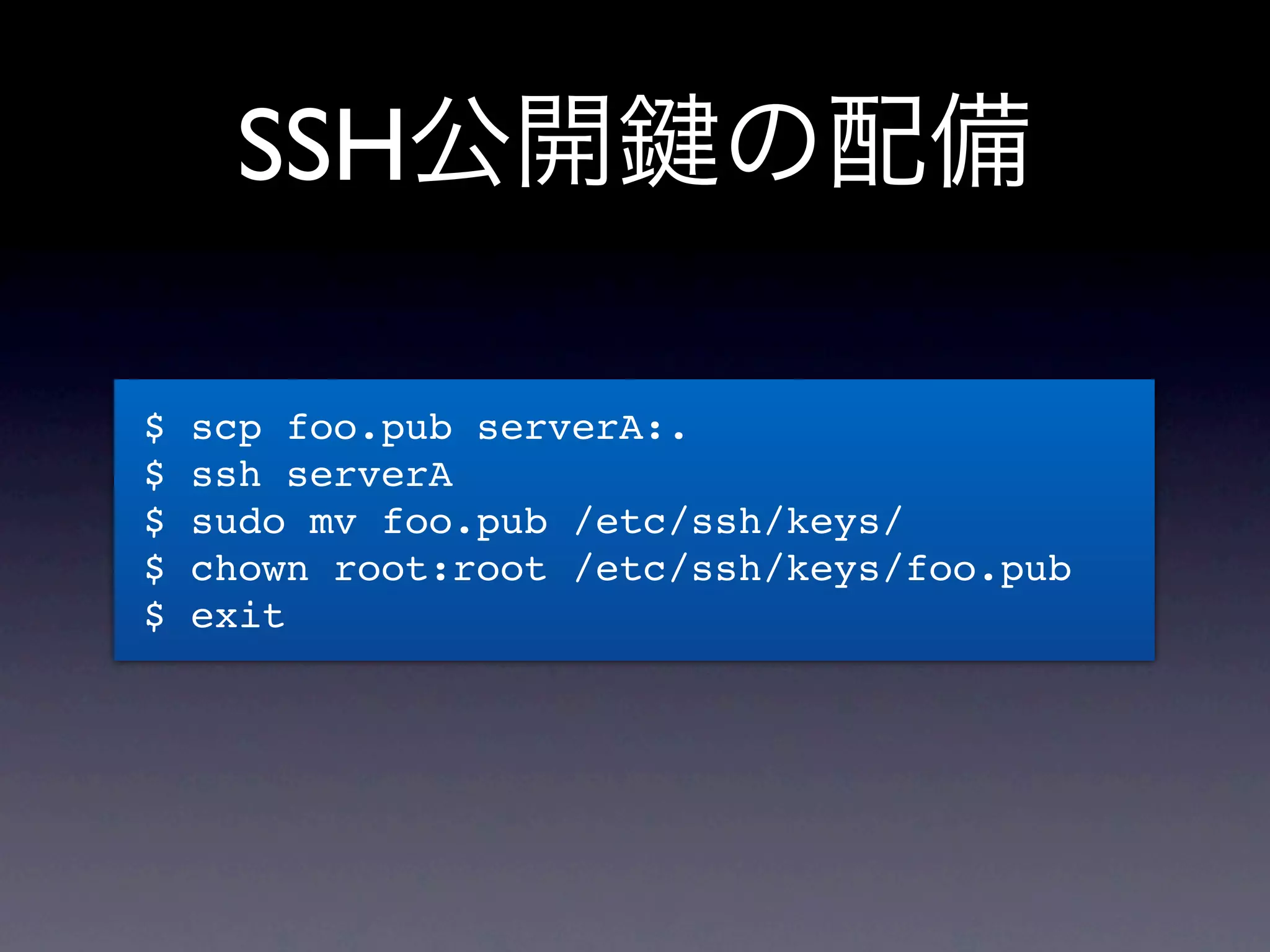 SSH公開 の配備

$   scp foo.pub serverA:.
$   ssh serverA
$   sudo mv foo.pub /etc/ssh/keys/
$   chown root:root /etc/ssh/keys/foo.pub
$   exit
 