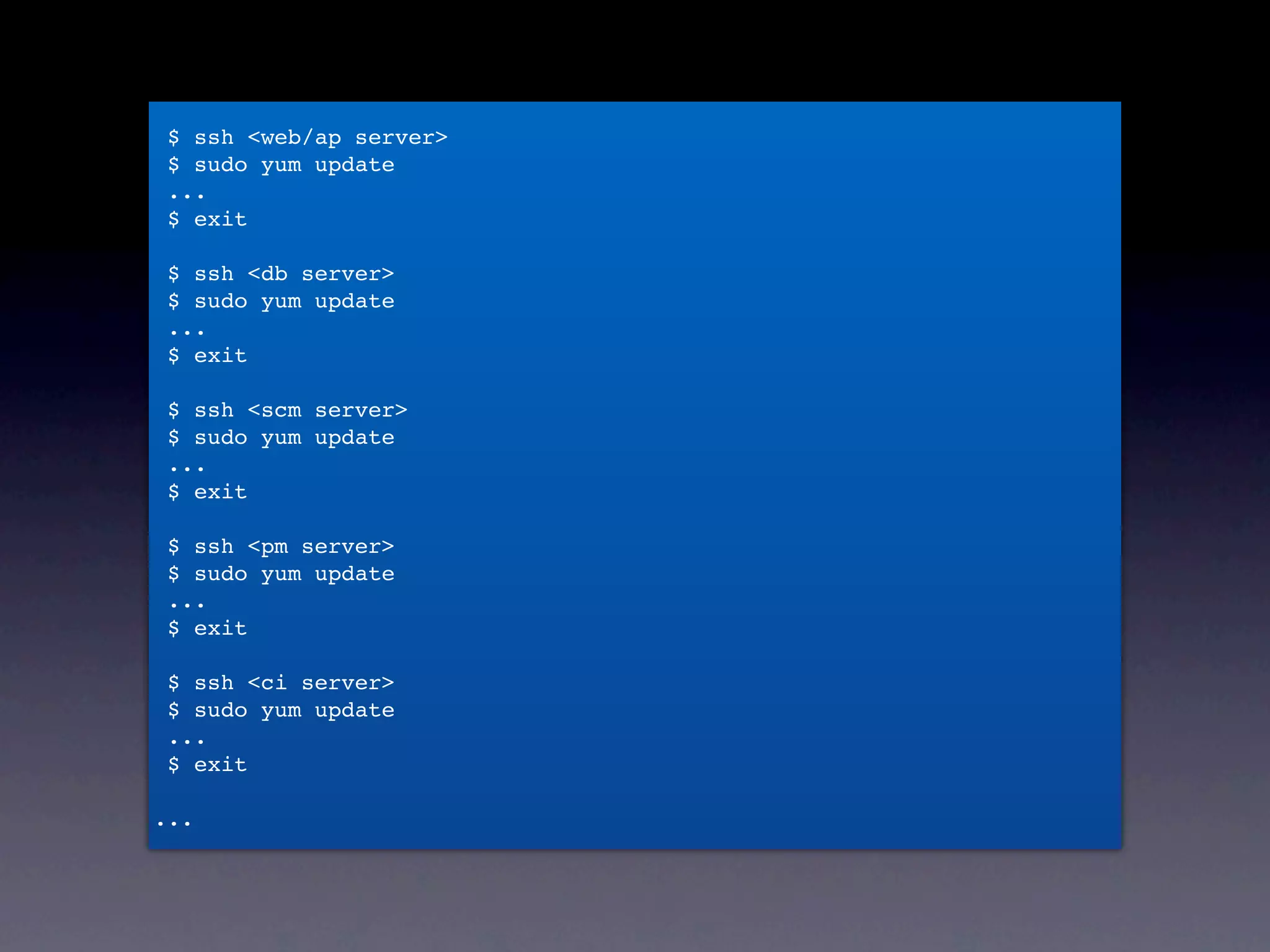 $ ssh <web/ap server>
 $ sudo yum update
 ...
 $ exit

 $ ssh <db server>
 $ sudo yum update


• ssh serverA
 ...
 $ exit




• sudo yum update
 $ ssh <scm server>
 $ sudo yum update
 ...
 $ exit


• お茶を飲んで待つ
 $ ssh <pm server>
 $ sudo yum update
 ...


• exit
 $ exit

 $ ssh <ci server>


• 以下5回繰り返し
 $ sudo yum update
 ...
 $ exit

...
 
