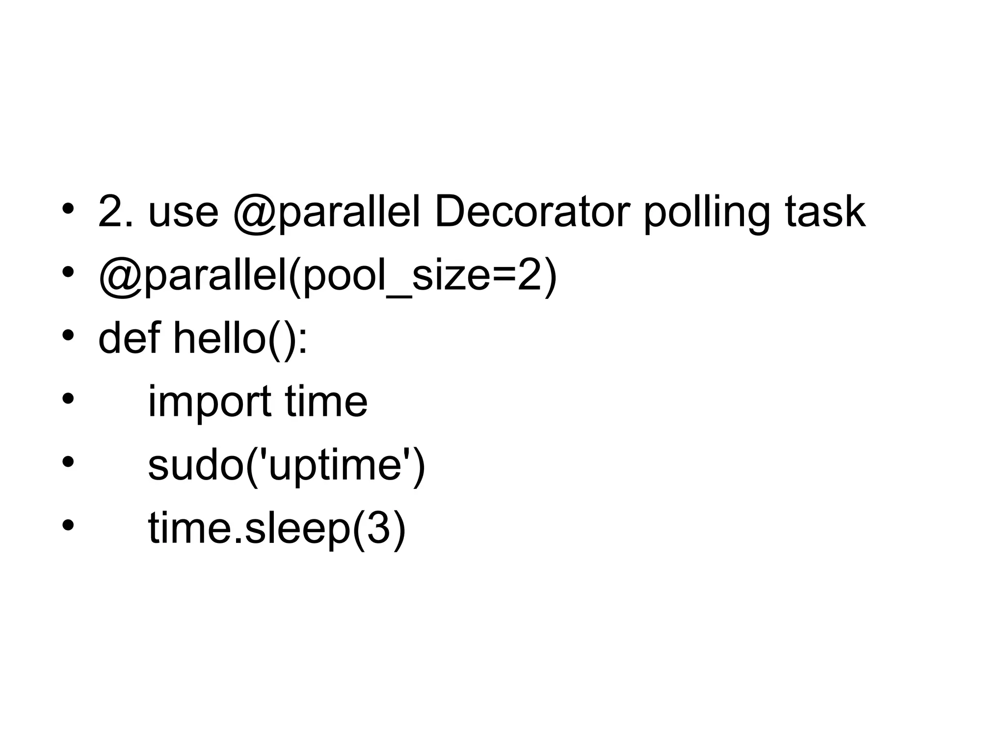 • 2. use @parallel Decorator polling task
• @parallel(pool_size=2)
• def hello():
• import time
• sudo('uptime')
• time.sleep(3)
 